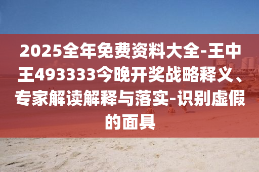 2025全年免費資料大全-王中王493333今晚開獎戰(zhàn)略釋義、專家解讀解釋與落實-識別虛假的面具