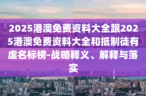 2025港澳免費(fèi)資料大全跟2025港澳免費(fèi)資料大全和抵制徒有虛名標(biāo)榜-戰(zhàn)略釋義、解釋與落實(shí)
