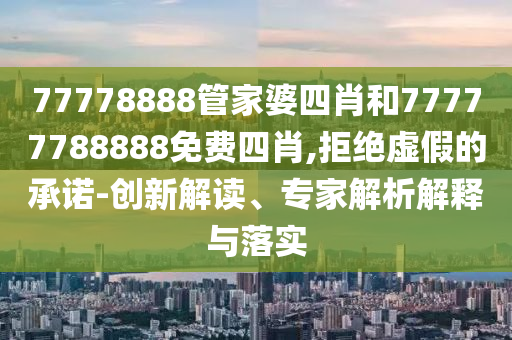 77778888管家婆四肖和77777788888免費(fèi)四肖,拒絕虛假的承諾-創(chuàng)新解讀、專家解析解釋與落實(shí)