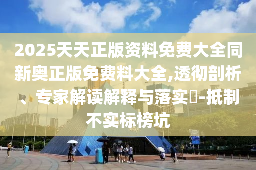 2025天天正版資料免費(fèi)大全同新奧正版免費(fèi)料大全,透徹剖析、專家解讀解釋與落實(shí)?-抵制不實(shí)標(biāo)榜坑