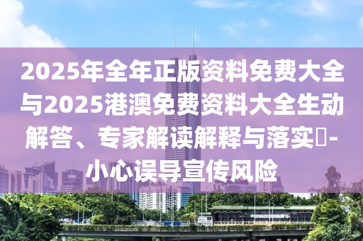 2025年全年正版資料免費大全與2025港澳免費資料大全生動解答、專家解讀解釋與落實?-小心誤導宣傳風險
