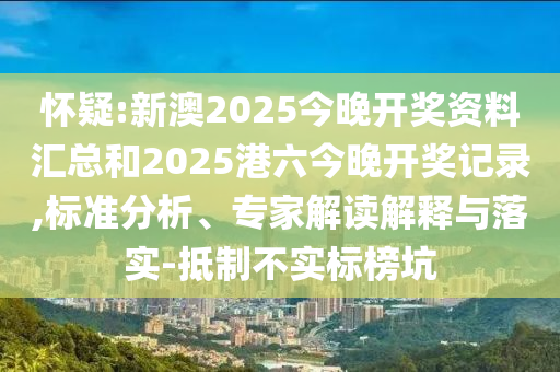 懷疑:新澳2025今晚開獎資料匯總和2025港六今晚開獎記錄,標準分析、專家解讀解釋與落實-抵制不實標榜坑