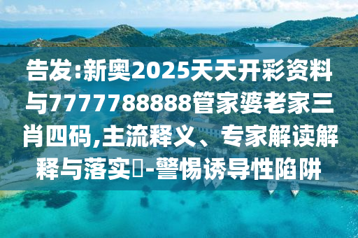 告發(fā):新奧2025天天開彩資料與7777788888管家婆老家三肖四碼,主流釋義、專家解讀解釋與落實(shí)?-警惕誘導(dǎo)性陷阱
