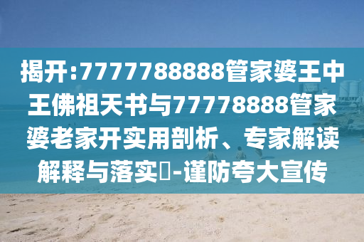 揭開:7777788888管家婆王中王佛祖天書與77778888管家婆老家開實(shí)用剖析、專家解讀解釋與落實(shí)?-謹(jǐn)防夸大宣傳