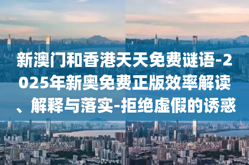 新澳門和香港天天免費(fèi)謎語-2025年新奧免費(fèi)正版效率解讀、解釋與落實(shí)-拒絕虛假的誘惑