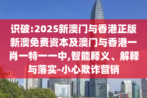 識破:2025新澳門與香港正版新澳免費資本及澳門與香港一肖一特一一中,智能釋義、解釋與落實-小心欺詐營銷
