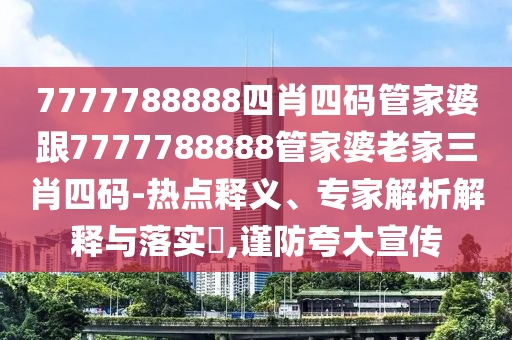 7777788888四肖四碼管家婆跟7777788888管家婆老家三肖四碼-熱點(diǎn)釋義、專家解析解釋與落實(shí)?,謹(jǐn)防夸大宣傳
