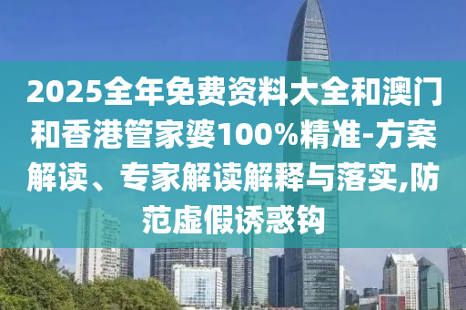 2025全年免費資料大全和澳門和香港管家婆100%精準-方案解讀、專家解讀解釋與落實,防范虛假誘惑鉤