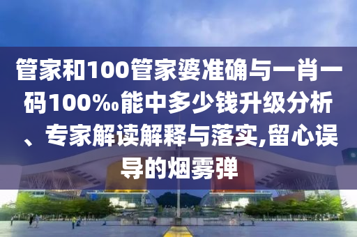管家和100管家婆準確與一肖一碼100‰能中多少錢升級分析、專家解讀解釋與落實,留心誤導的煙霧彈