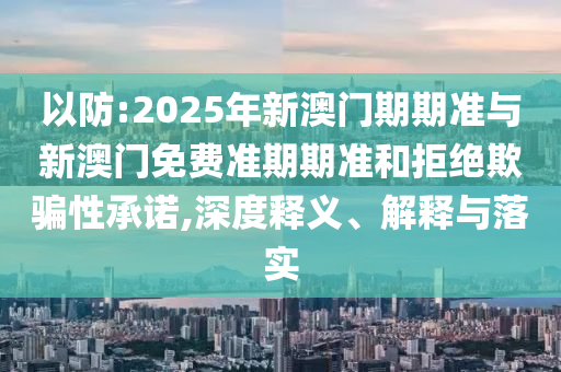 以防:2025年新澳門期期準(zhǔn)與新澳門免費準(zhǔn)期期準(zhǔn)和拒絕欺騙性承諾,深度釋義、解釋與落實