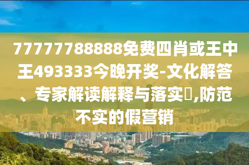 77777788888免費(fèi)四肖或王中王493333今晚開獎(jiǎng)-文化解答、專家解讀解釋與落實(shí)?,防范不實(shí)的假營(yíng)銷