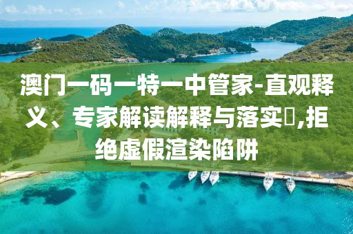 澳門一碼一特一中管家-直觀釋義、專家解讀解釋與落實?,拒絕虛假渲染陷阱