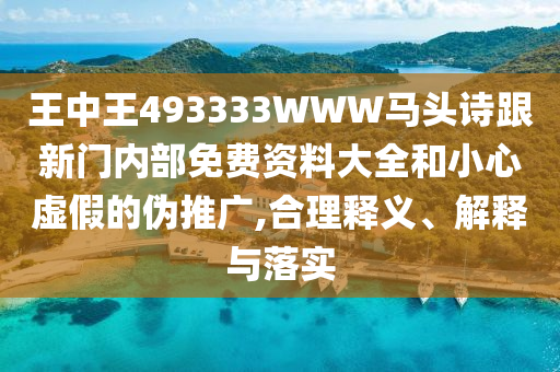 王中王493333WWW馬頭詩(shī)跟新門內(nèi)部免費(fèi)資料大全和小心虛假的偽推廣,合理釋義、解釋與落實(shí)