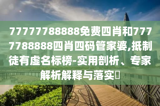 77777788888免費(fèi)四肖和7777788888四肖四碼管家婆,抵制徒有虛名標(biāo)榜-實(shí)用剖析、專家解析解釋與落實(shí)?