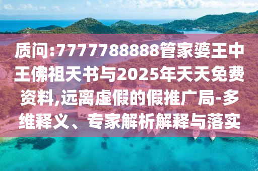 質(zhì)問(wèn):7777788888管家婆王中王佛祖天書(shū)與2025年天天免費(fèi)資料,遠(yuǎn)離虛假的假推廣局-多維釋義、專家解析解釋與落實(shí)