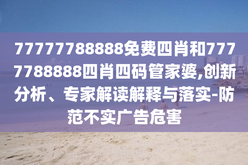 77777788888免費(fèi)四肖和7777788888四肖四碼管家婆,創(chuàng)新分析、專家解讀解釋與落實(shí)-防范不實(shí)廣告危害