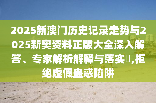 2025新澳門歷史記錄走勢(shì)與2025新奧資料正版大全深入解答、專家解析解釋與落實(shí)?,拒絕虛假蠱惑陷阱