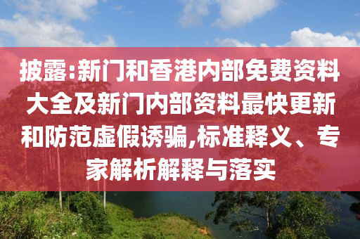 披露:新門和香港內(nèi)部免費(fèi)資料大全及新門內(nèi)部資料最快更新和防范虛假誘騙,標(biāo)準(zhǔn)釋義、專家解析解釋與落實(shí)
