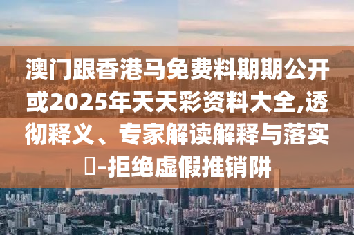 澳門跟香港馬免費料期期公開或2025年天天彩資料大全,透徹釋義、專家解讀解釋與落實?-拒絕虛假推銷阱