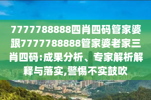 7777788888四肖四碼管家婆跟7777788888管家婆老家三肖四碼:成果分析、專家解析解釋與落實,警惕不實鼓吹