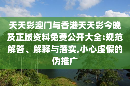 天天彩澳門(mén)與香港天天彩今晚及正版資料免費(fèi)公開(kāi)大全:規(guī)范解答、解釋與落實(shí),小心虛假的偽推廣