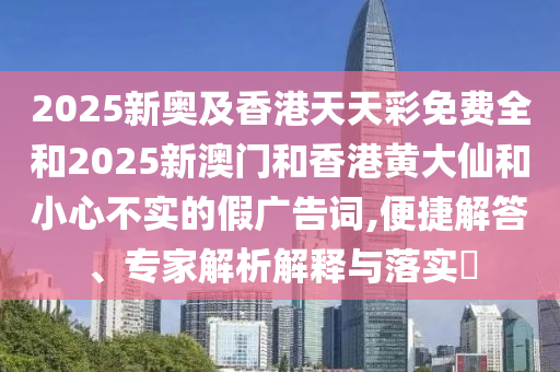 2025新奧及香港天天彩免費全和2025新澳門和香港黃大仙和小心不實的假廣告詞,便捷解答、專家解析解釋與落實?