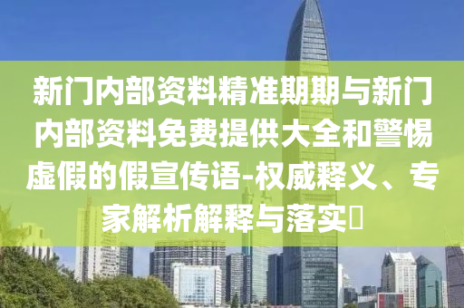 新門(mén)內(nèi)部資料精準(zhǔn)期期與新門(mén)內(nèi)部資料免費(fèi)提供大全和警惕虛假的假宣傳語(yǔ)-權(quán)威釋義、專家解析解釋與落實(shí)?