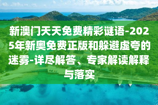新澳門(mén)天天免費(fèi)精彩謎語(yǔ)-2025年新奧免費(fèi)正版和躲避虛夸的迷霧-詳盡解答、專家解讀解釋與落實(shí)