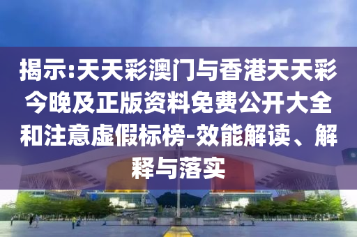 揭示:天天彩澳門與香港天天彩今晚及正版資料免費(fèi)公開大全和注意虛假標(biāo)榜-效能解讀、解釋與落實(shí)