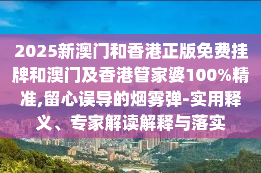 2025新澳門和香港正版免費掛牌和澳門及香港管家婆100%精準,留心誤導的煙霧彈-實用釋義、專家解讀解釋與落實