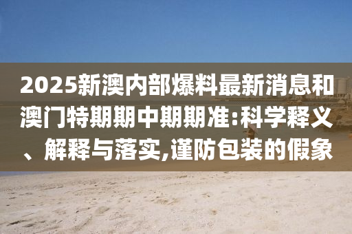 2025新澳內(nèi)部爆料最新消息和澳門特期期中期期準(zhǔn):科學(xué)釋義、解釋與落實(shí),謹(jǐn)防包裝的假象