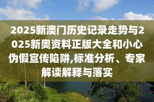 2025新澳門歷史記錄走勢與2025新奧資料正版大全和小心偽假宣傳陷阱,標準分析、專家解讀解釋與落實