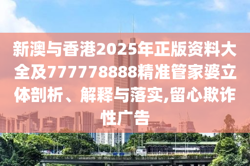 新澳與香港2025年正版資料大全及777778888精準(zhǔn)管家婆立體剖析、解釋與落實(shí),留心欺詐性廣告