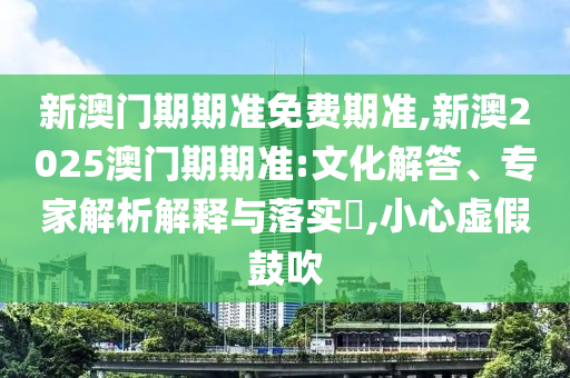 新澳門(mén)期期準(zhǔn)免費(fèi)期準(zhǔn),新澳2025澳門(mén)期期準(zhǔn):文化解答、專(zhuān)家解析解釋與落實(shí)?,小心虛假鼓吹