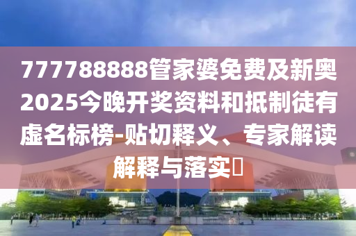 777788888管家婆免費(fèi)及新奧2025今晚開獎(jiǎng)資料和抵制徒有虛名標(biāo)榜-貼切釋義、專家解讀解釋與落實(shí)?