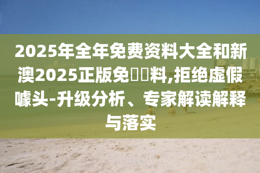 2025年全年免費資料大全和新澳2025正版免費資料,拒絕虛假噱頭-升級分析、專家解讀解釋與落實