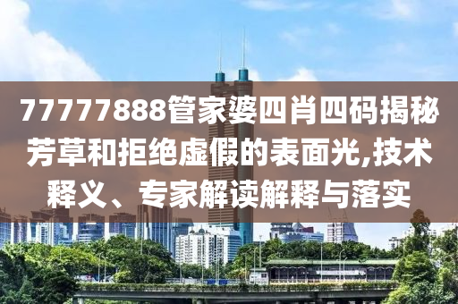 77777888管家婆四肖四碼揭秘芳草和拒絕虛假的表面光,技術(shù)釋義、專家解讀解釋與落實(shí)