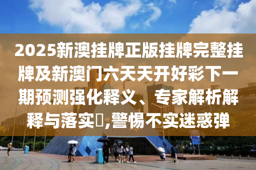 2025新澳掛牌正版掛牌完整掛牌及新澳門六天天開好彩下一期預(yù)測強(qiáng)化釋義、專家解析解釋與落實(shí)?,警惕不實(shí)迷惑彈