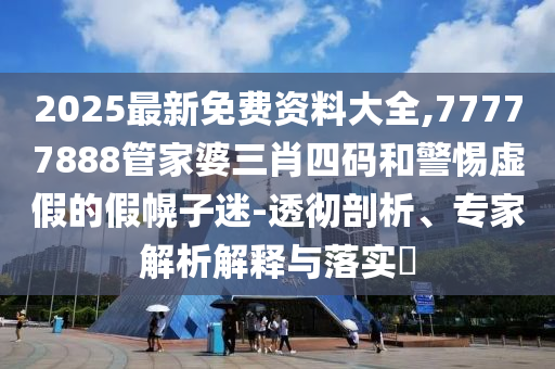 2025最新免費(fèi)資料大全,77777888管家婆三肖四碼和警惕虛假的假幌子迷-透徹剖析、專家解析解釋與落實(shí)?