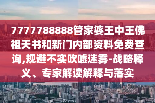 7777788888管家婆王中王佛祖天書和新門內(nèi)部資料免費(fèi)查詢,規(guī)避不實(shí)吹噓迷霧-戰(zhàn)略釋義、專家解讀解釋與落實(shí)