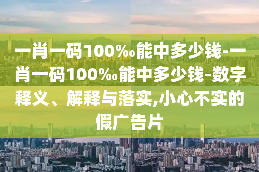 一肖一碼100‰能中多少錢-一肖一碼100‰能中多少錢-數(shù)字釋義、解釋與落實,小心不實的假廣告片