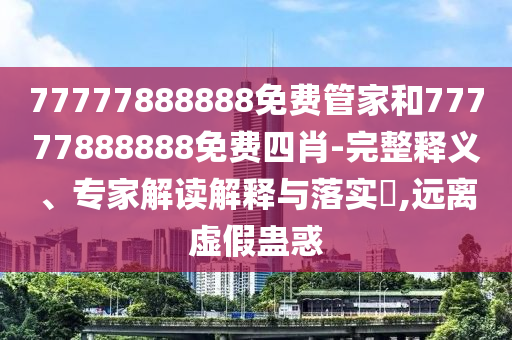 77777888888免費(fèi)管家和77777888888免費(fèi)四肖-完整釋義、專家解讀解釋與落實?,遠(yuǎn)離虛假蠱惑