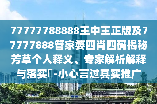 77777788888王中王正版及77777888管家婆四肖四碼揭秘芳草個(gè)人釋義、專家解析解釋與落實(shí)?-小心言過(guò)其實(shí)推廣