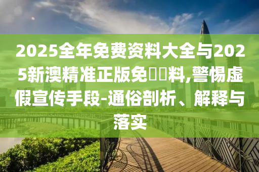 2025全年免費(fèi)資料大全與2025新澳精準(zhǔn)正版免費(fèi)資料,警惕虛假宣傳手段-通俗剖析、解釋與落實(shí)