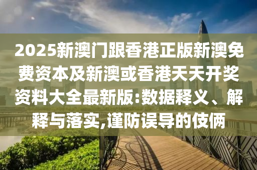 2025新澳門跟香港正版新澳免費(fèi)資本及新澳或香港天天開獎(jiǎng)資料大全最新版:數(shù)據(jù)釋義、解釋與落實(shí),謹(jǐn)防誤導(dǎo)的伎倆
