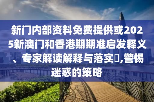 新門(mén)內(nèi)部資料免費(fèi)提供或2025新澳門(mén)和香港期期準(zhǔn)啟發(fā)釋義、專(zhuān)家解讀解釋與落實(shí)?,警惕迷惑的策略