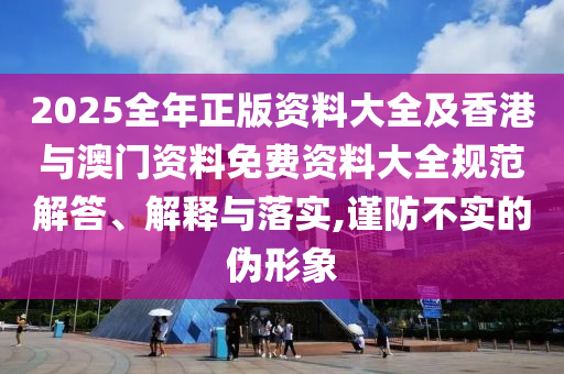 2025全年正版資料大全及香港與澳門(mén)資料免費(fèi)資料大全規(guī)范解答、解釋與落實(shí),謹(jǐn)防不實(shí)的偽形象