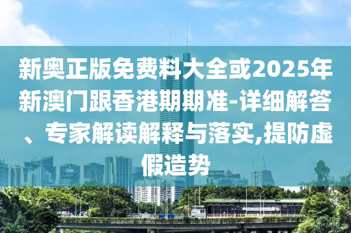 新奧正版免費(fèi)料大全或2025年新澳門跟香港期期準(zhǔn)-詳細(xì)解答、專家解讀解釋與落實(shí),提防虛假造勢(shì)