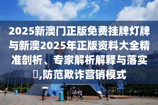 2025新澳門正版免費(fèi)掛牌燈牌與新澳2025年正版資料大全精準(zhǔn)剖析、專家解析解釋與落實(shí)?,防范欺詐營銷模式