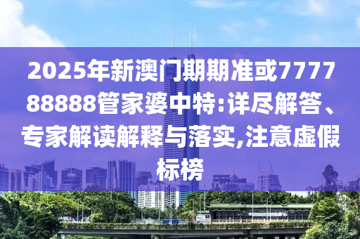 2025年新澳門期期準(zhǔn)或777788888管家婆中特:詳盡解答、專家解讀解釋與落實,注意虛假標(biāo)榜